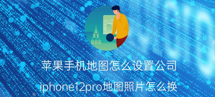 苹果手机地图怎么设置公司 iphone12pro地图照片怎么换？